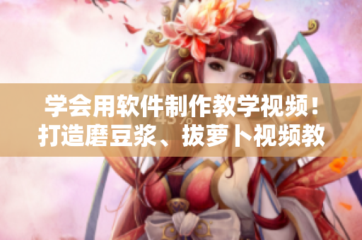 學(xué)會用軟件制作教學(xué)視頻！打造磨豆?jié){、拔蘿卜視頻教程！