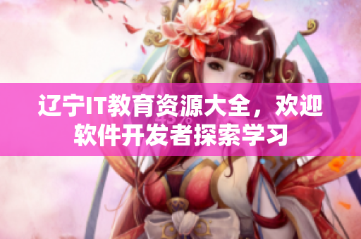 遼寧IT教育資源大全，歡迎軟件開發(fā)者探索學習