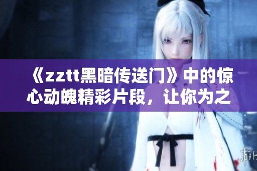 《zztt黑暗傳送門》中的驚心動魄精彩片段，讓你為之一振！