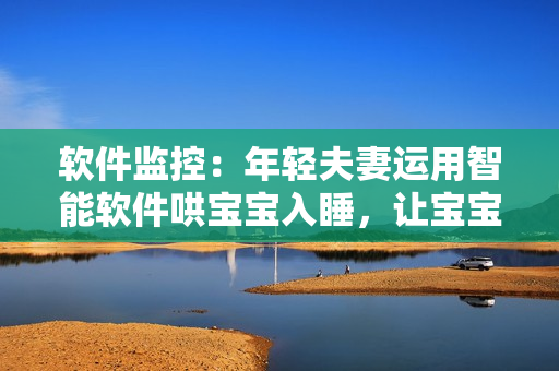 軟件監(jiān)控：年輕夫妻運(yùn)用智能軟件哄寶寶入睡，讓寶寶睡得香甜“