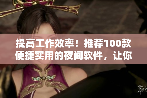 提高工作效率！推薦100款便捷實(shí)用的夜間軟件，讓你深夜工作更輕松！