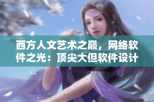 西方人文藝術(shù)之巔，網(wǎng)絡(luò)軟件之光：頂尖大但軟件設(shè)計創(chuàng)作