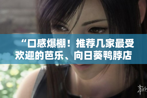 “口感爆棚！推薦幾家最受歡迎的芭樂(lè)、向日葵鴨脖店鋪”