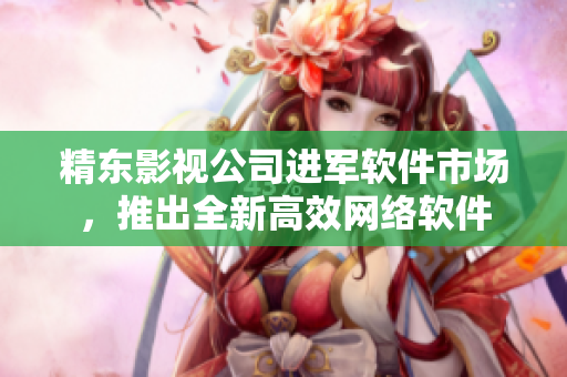 精東影視公司進(jìn)軍軟件市場，推出全新高效網(wǎng)絡(luò)軟件
