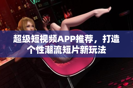 超級短視頻APP推薦，打造個性潮流短片新玩法
