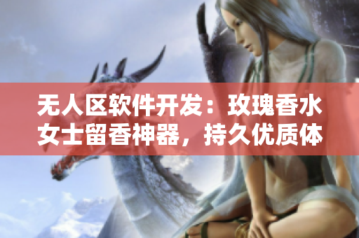 無人區(qū)軟件開發(fā)：玫瑰香水女士留香神器，持久優(yōu)質(zhì)體驗(yàn)