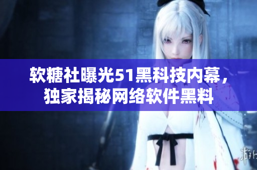 軟糖社曝光51黑科技內(nèi)幕，獨家揭秘網(wǎng)絡軟件黑料