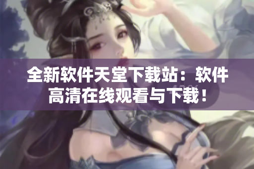 全新軟件天堂下載站：軟件高清在線觀看與下載！