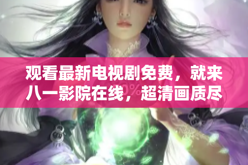 觀看最新電視劇免費，就來八一影院在線，超清畫質(zhì)盡在其中