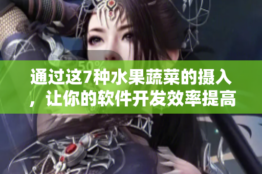 通過(guò)這7種水果蔬菜的攝入，讓你的軟件開(kāi)發(fā)效率提高！
