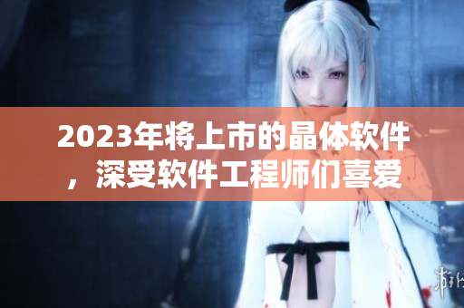 2023年將上市的晶體軟件，深受軟件工程師們喜愛