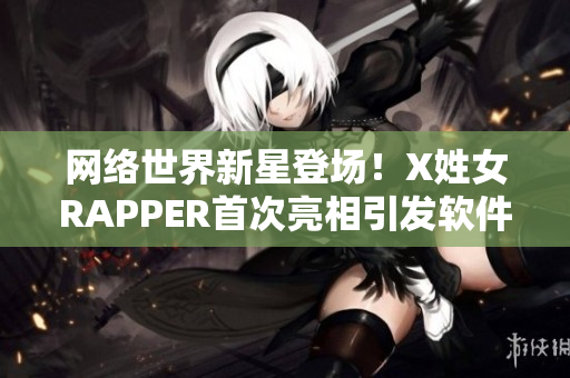網(wǎng)絡(luò)世界新星登場！X姓女RAPPER首次亮相引發(fā)軟件界熱議
