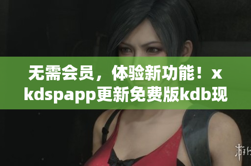無需會員，體驗(yàn)新功能！xkdspapp更新免費(fèi)版kdb現(xiàn)已上線