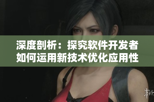 深度剖析：探究軟件開發(fā)者如何運(yùn)用新技術(shù)優(yōu)化應(yīng)用性能