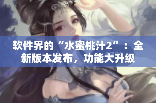 軟件界的“水蜜桃汁2”：全新版本發(fā)布，功能大升級
