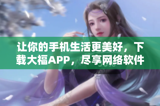 讓你的手機(jī)生活更美好，下載大福APP，盡享網(wǎng)絡(luò)軟件的魅力!