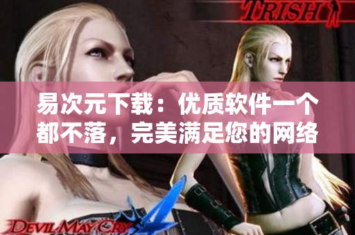 易次元下載：優(yōu)質(zhì)軟件一個都不落，完美滿足您的網(wǎng)絡(luò)需求