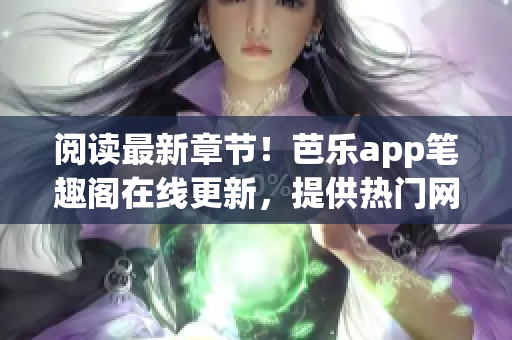 閱讀最新章節(jié)！芭樂app筆趣閣在線更新，提供熱門網(wǎng)絡(luò)小說最全閱讀體驗