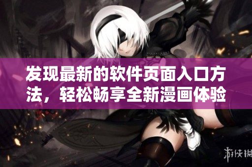 發(fā)現(xiàn)最新的軟件頁(yè)面入口方法，輕松暢享全新漫畫(huà)體驗(yàn)