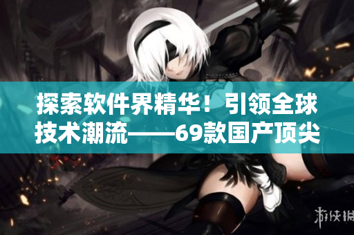 探索軟件界精華！引領(lǐng)全球技術(shù)潮流——69款國產(chǎn)頂尖網(wǎng)絡(luò)軟件推薦