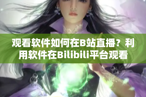 觀看軟件如何在B站直播？利用軟件在Bilibili平臺(tái)觀看直播的方法介紹