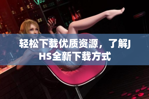 輕松下載優(yōu)質(zhì)資源，了解JHS全新下載方式