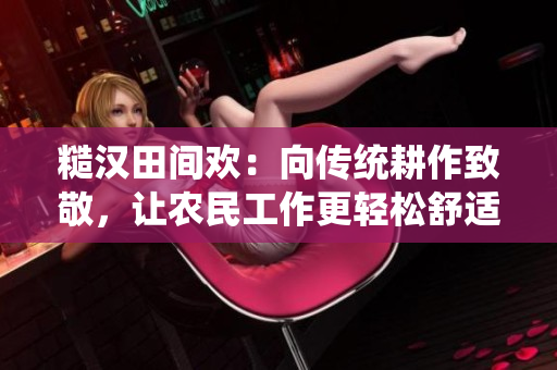 糙漢田間歡：向傳統(tǒng)耕作致敬，讓農(nóng)民工作更輕松舒適