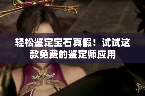 輕松鑒定寶石真假！試試這款免費的鑒定師應(yīng)用