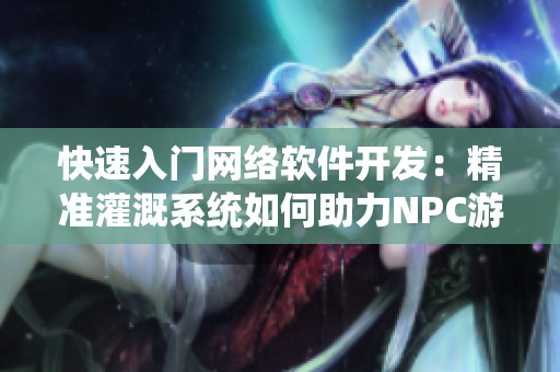 快速入門網(wǎng)絡軟件開發(fā)：精準灌溉系統(tǒng)如何助力NPC游戲小說創(chuàng)作？
