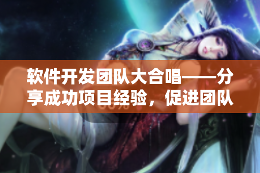 軟件開發(fā)團隊大合唱——分享成功項目經(jīng)驗，促進團隊合作