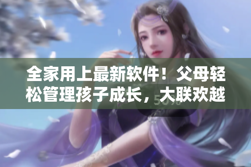 全家用上最新軟件！父母輕松管理孩子成長，大聯(lián)歡越辦越高效