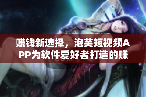 賺錢新選擇，泡芙短視頻APP為軟件愛好者打造的賺錢平臺(tái)