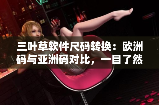 三葉草軟件尺碼轉(zhuǎn)換：歐洲碼與亞洲碼對比，一目了然