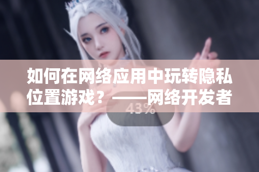 如何在網(wǎng)絡(luò)應(yīng)用中玩轉(zhuǎn)隱私位置游戲？——網(wǎng)絡(luò)開發(fā)者必備技能