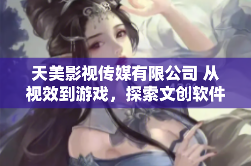 天美影視傳媒有限公司 從視效到游戲，探索文創(chuàng)軟件產(chǎn)業(yè)創(chuàng)新的新道路