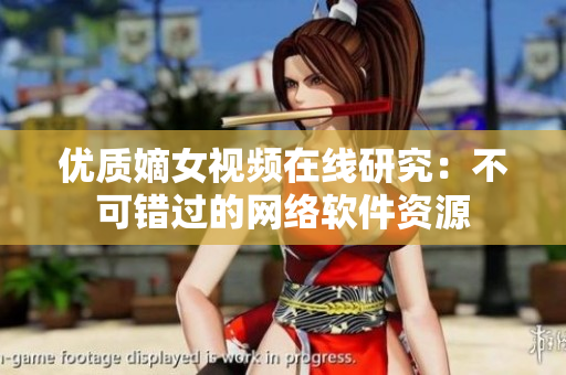 優(yōu)質(zhì)嫡女視頻在線研究：不可錯(cuò)過(guò)的網(wǎng)絡(luò)軟件資源