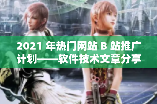 2021 年熱門網(wǎng)站 B 站推廣計(jì)劃——軟件技術(shù)文章分享