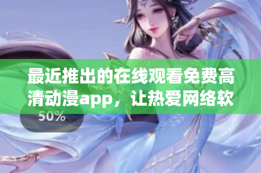 最近推出的在線觀看免費(fèi)高清動(dòng)漫app，讓熱愛(ài)網(wǎng)絡(luò)軟件的你暢享最新動(dòng)漫劇集