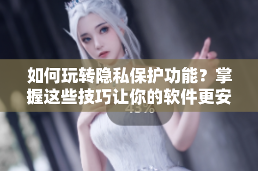 如何玩轉(zhuǎn)隱私保護(hù)功能？掌握這些技巧讓你的軟件更安全！