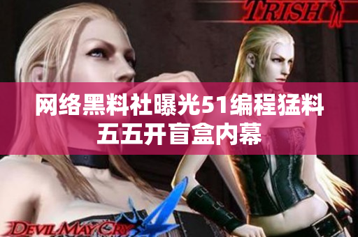 網(wǎng)絡黑料社曝光51編程猛料五五開盲盒內幕
