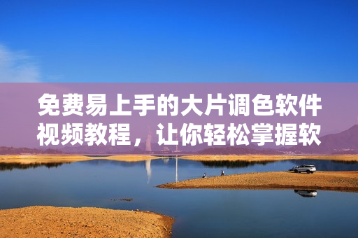免費(fèi)易上手的大片調(diào)色軟件視頻教程，讓你輕松掌握軟件技巧