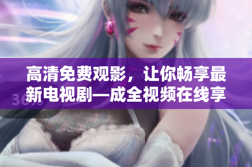 高清免費觀影，讓你暢享最新電視劇—成全視頻在線享受全新看劇體驗！
