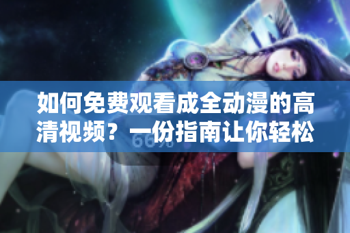 如何免費(fèi)觀看成全動(dòng)漫的高清視頻？一份指南讓你輕松掌握！