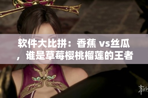 軟件大比拼：香蕉 vs絲瓜，誰是草莓櫻桃榴蓮的王者？