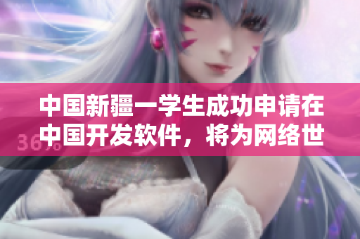 中國新疆一學(xué)生成功申請在中國開發(fā)軟件，將為網(wǎng)絡(luò)世界增添新收獲