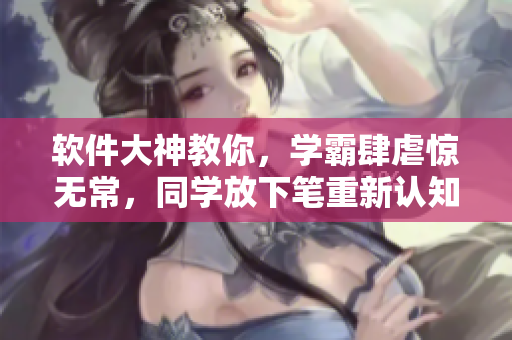 軟件大神教你，學(xué)霸肆虐驚無(wú)常，同學(xué)放下筆重新認(rèn)知。