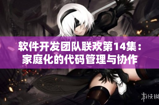 軟件開(kāi)發(fā)團(tuán)隊(duì)聯(lián)歡第14集：家庭化的代碼管理與協(xié)作