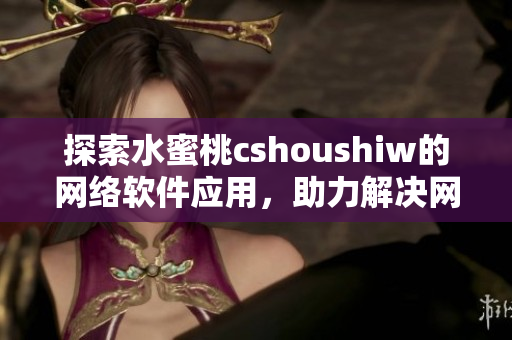 探索水蜜桃cshoushiw的網(wǎng)絡(luò)軟件應(yīng)用，助力解決網(wǎng)絡(luò)應(yīng)用難題