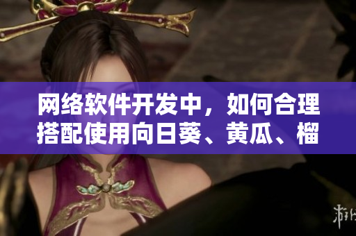 網(wǎng)絡(luò)軟件開發(fā)中，如何合理搭配使用向日葵、黃瓜、榴蓮和絲瓜？