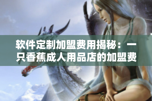 軟件定制加盟費(fèi)用揭秘：一只香蕉成人用品店的加盟費(fèi)用是多少？